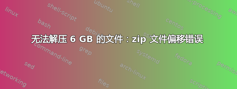 无法解压 6 GB 的文件：zip 文件偏移错误