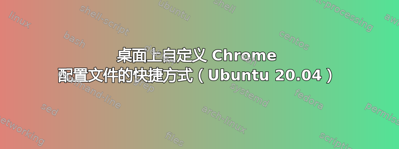 桌面上自定义 Chrome 配置文件的快捷方式（Ubuntu 20.04）