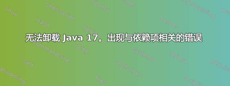 无法卸载 Java 17。出现与依赖项相关的错误