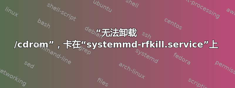 “无法卸载 /cdrom”，卡在“systemmd-rfkill.service”上