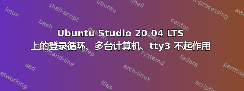 Ubuntu Studio 20.04 LTS 上的登录循环、多台计算机、tty3 不起作用