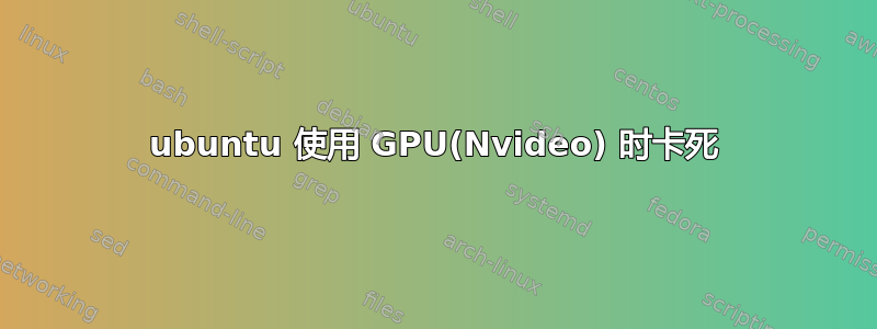 ubuntu 使用 GPU(Nvideo) 时卡死