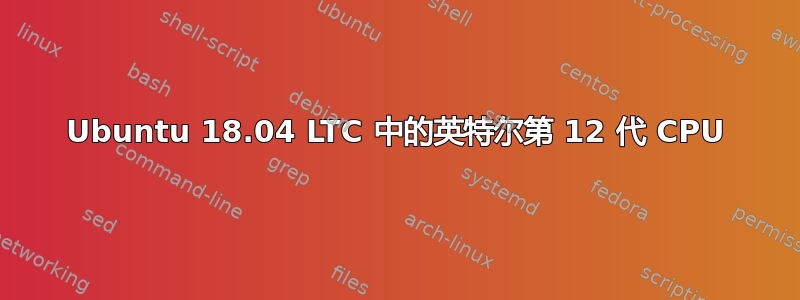 Ubuntu 18.04 LTC 中的英特尔第 12 代 CPU