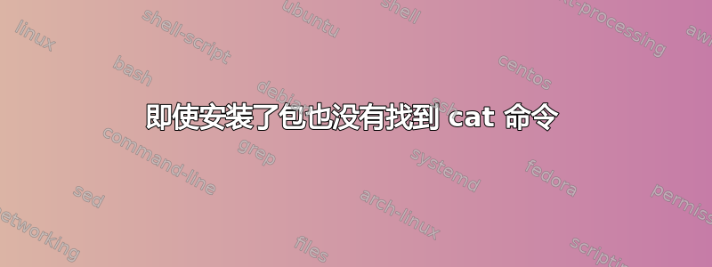 即使安装了包也没有找到 cat 命令