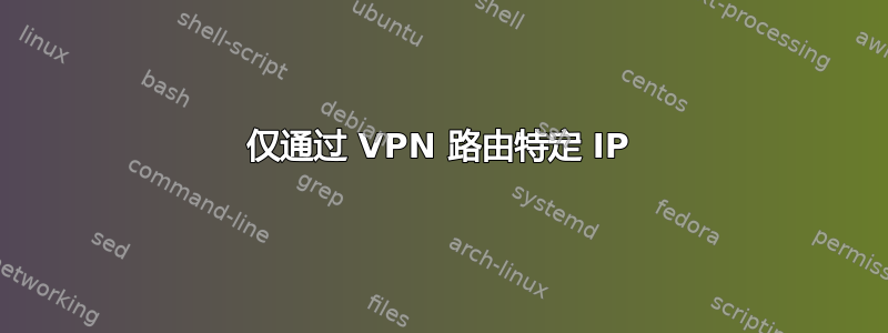 仅通过 VPN 路由特定 IP