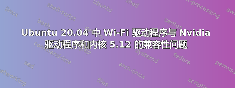 Ubuntu 20.04 中 Wi-Fi 驱动程序与 Nvidia 驱动程序和内核 5.12 的兼容性问题