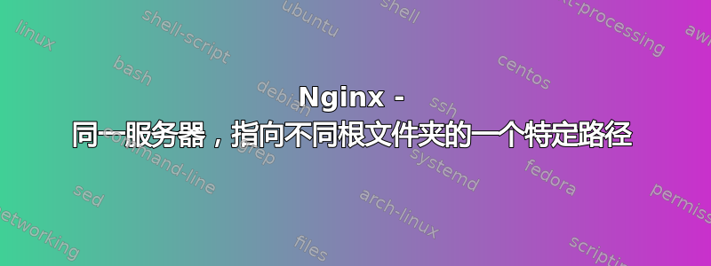 Nginx - 同一服务器，指向不同根文件夹的一个特定路径