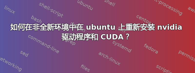 如何在非全新环境中在 ubuntu 上重新安装 nvidia 驱动程序和 CUDA？