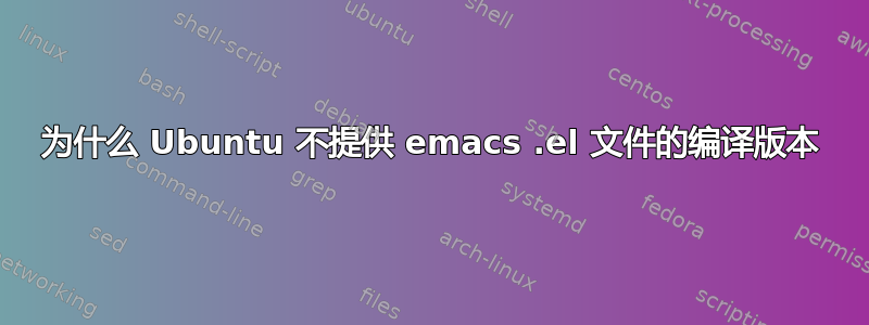 为什么 Ubuntu 不提供 emacs .el 文件的编译版本