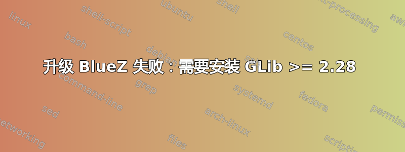 升级 BlueZ 失败：需要安装 GLib >= 2.28