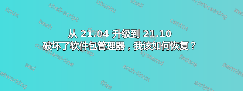 从 21.04 升级到 21.10 破坏了软件包管理器，我该如何恢复？