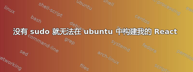 没有 sudo 就无法在 ubuntu 中构建我的 React