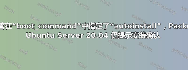 尽管在“boot_command”中指定了“autoinstall”，Packer Ubuntu Server 20.04 仍提示安装确认