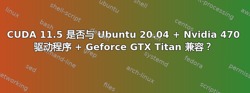 CUDA 11.5 是否与 Ubuntu 20.04 + Nvidia 470 驱动程序 + Geforce GTX Titan 兼容？