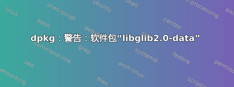 dpkg：警告：软件包“libglib2.0-data”