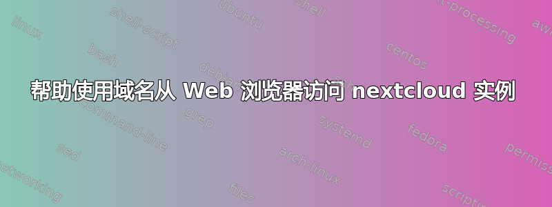 帮助使用域名从 Web 浏览器访问 nextcloud 实例