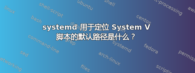 systemd 用于定位 System V 脚本的默认路径是什么？