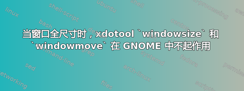 当窗口全尺寸时，xdotool `windowsize` 和 `windowmove` 在 GNOME 中不起作用