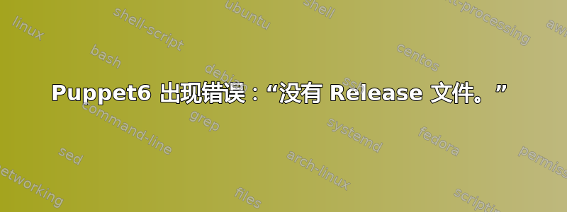 Puppet6 出现错误：“没有 Release 文件。”