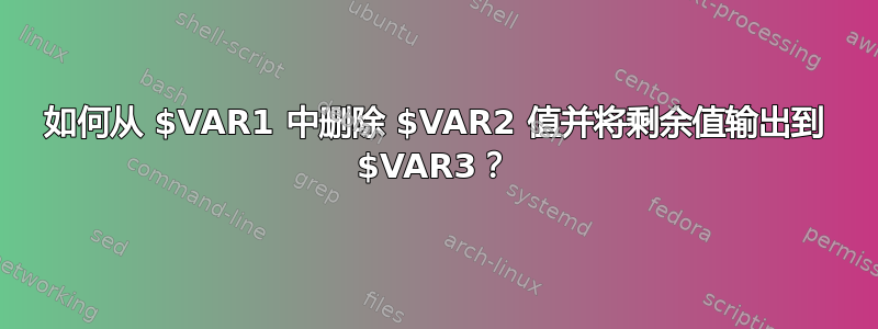 如何从 $VAR1 中删除 $VAR2 值并将剩余值输出到 $VAR3？