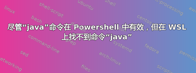 尽管“java”命令在 Powershell 中有效，但在 WSL 上找不到命令“java”