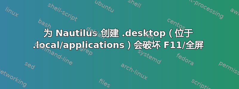 为 Nautilus 创建 .desktop（位于 .local/applications）会破坏 F11/全屏