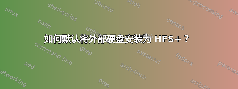 如何默认将外部硬盘安装为 HFS+？