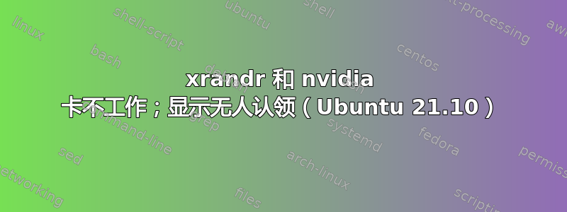 xrandr 和 nvidia 卡不工作；显示无人认领（Ubuntu 21.10）