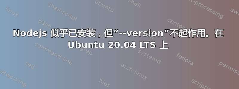 Nodejs 似乎已安装，但“--version”不起作用。在 Ubuntu 20.04 LTS 上