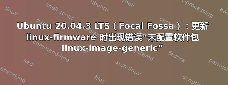 Ubuntu 20.04.3 LTS（Focal Fossa）：更新 linux-firmware 时出现错误“未配置软件包 linux-image-generic”