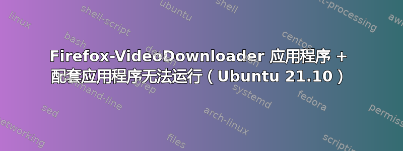 Firefox-VideoDownloader 应用程序 + 配套应用程序无法运行（Ubuntu 21.10）