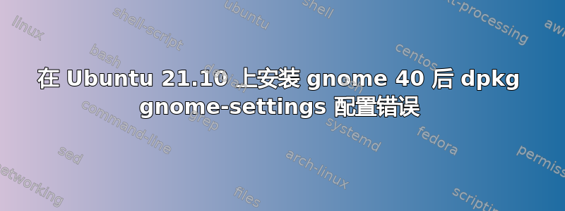 在 Ubuntu 21.10 上安装 gnome 40 后 dpkg gnome-settings 配置错误