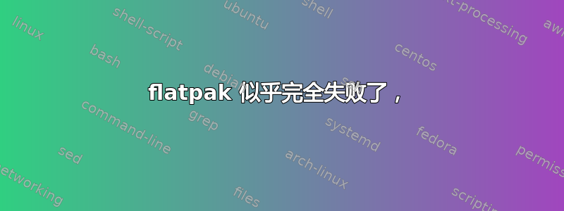 flatpak 似乎完全失败了，