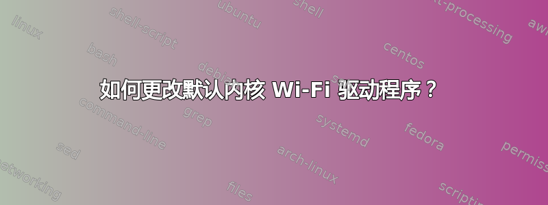 如何更改默认内核 Wi-Fi 驱动程序？