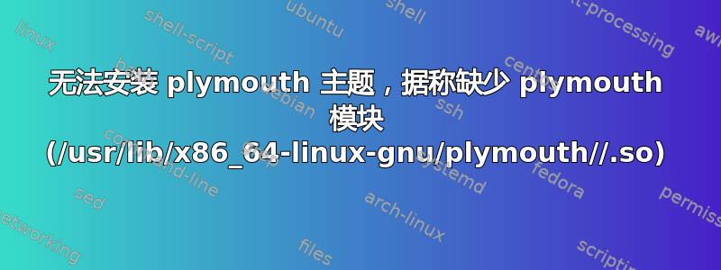 无法安装 plymouth 主题，据称缺少 plymouth 模块 (/usr/lib/x86_64-linux-gnu/plymouth//.so)