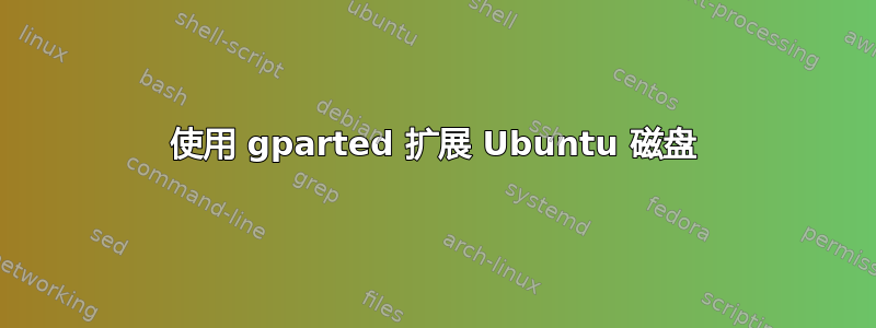 使用 gparted 扩展 Ubuntu 磁盘