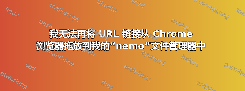 我无法再将 URL 链接从 Chrome 浏览器拖放到我的“nemo”文件管理器中