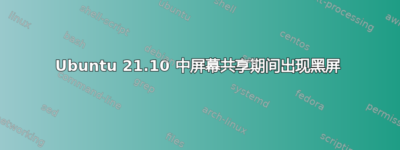 Ubuntu 21.10 中屏幕共享期间出现黑屏