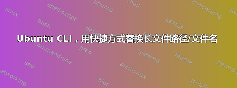 Ubuntu CLI，用快捷方式替换长文件路径/文件名