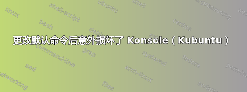 更改默认命令后意外损坏了 Konsole（Kubuntu）