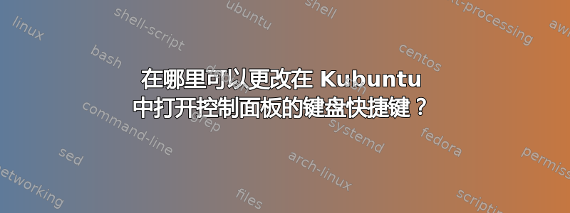 在哪里可以更改在 Kubuntu 中打开控制面板的键盘快捷键？