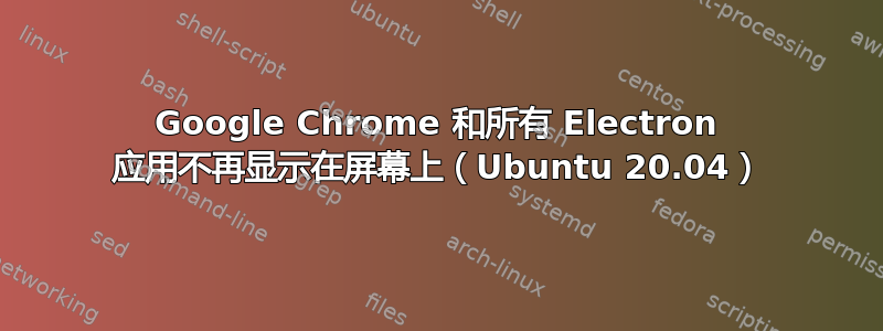 Google Chrome 和所有 Electron 应用不再显示在屏幕上（Ubuntu 20.04）