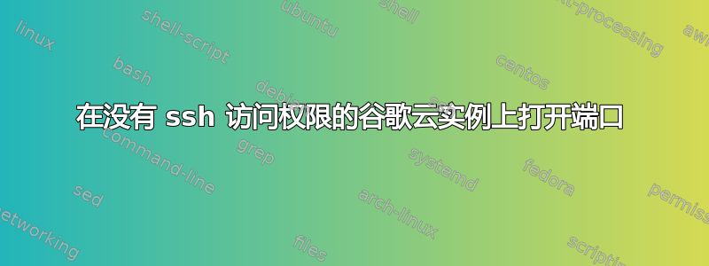 在没有 ssh 访问权限的谷歌云实例上打开端口