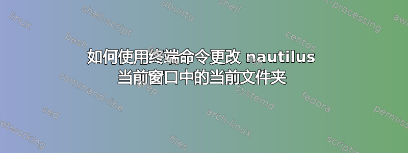 如何使用终端命令更改 nautilus 当前窗口中的当前文件夹