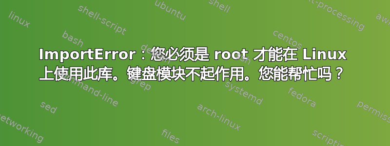 ImportError：您必须是 root 才能在 Linux 上使用此库。键盘模块不起作用。您能帮忙吗？