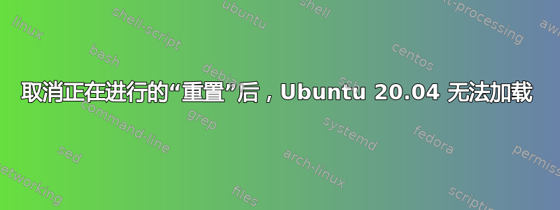 取消正在进行的“重置”后，Ubuntu 20.04 无法加载