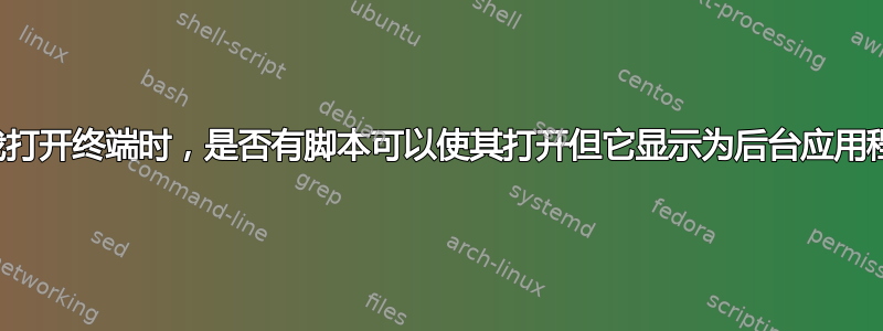 每当我打开终端时，是否有脚本可以使其打开但它显示为后台应用程序？