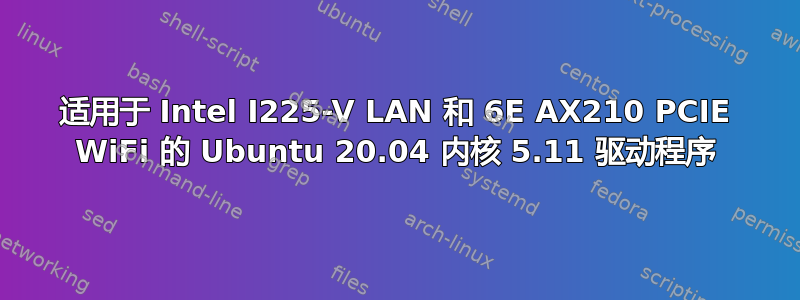 适用于 Intel I225-V LAN 和 6E AX210 PCIE WiFi 的 Ubuntu 20.04 内核 5.11 驱动程序