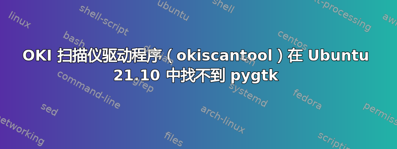 OKI 扫描仪驱动程序（okiscantool）在 Ubuntu 21.10 中找不到 pygtk