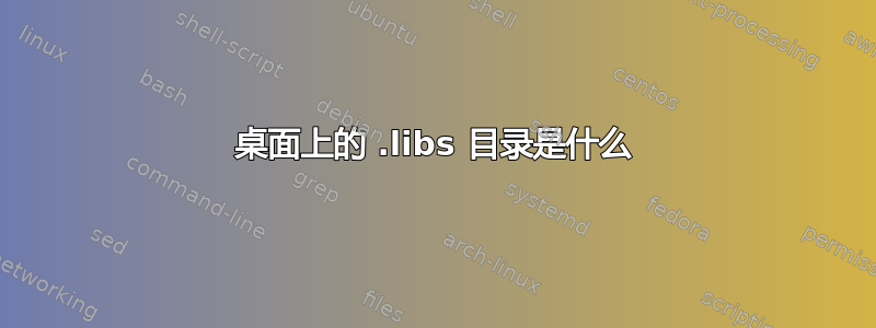 桌面上的 .libs 目录是什么